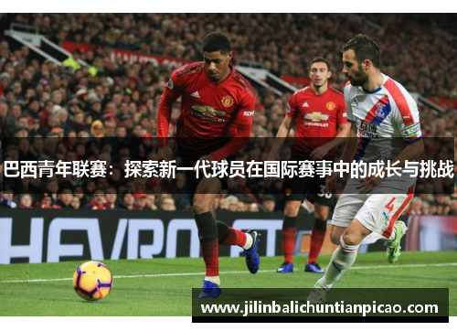 巴西青年联赛:探索新一代球员在国际赛事中的成长与挑战 巴西青年联赛:探索新一代球员在国际赛事中的成长与挑战
