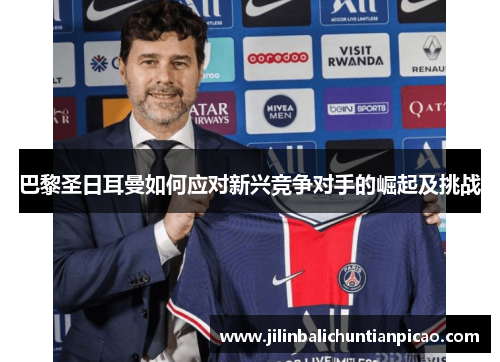 巴黎圣日耳曼如何应对新兴竞争对手的崛起及挑战 巴黎圣日耳曼如何应对新兴竞争对手的崛起及挑战
