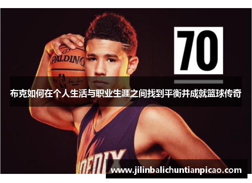 布克如何在个人生活与职业生涯之间找到平衡并成就篮球传奇 布克如何在个人生活与职业生涯之间找到平衡并成就篮球传奇