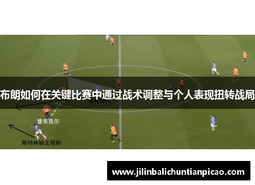 布朗如何在关键比赛中通过战术调整与个人表现扭转战局 布朗如何在关键比赛中通过战术调整与个人表现扭转战局