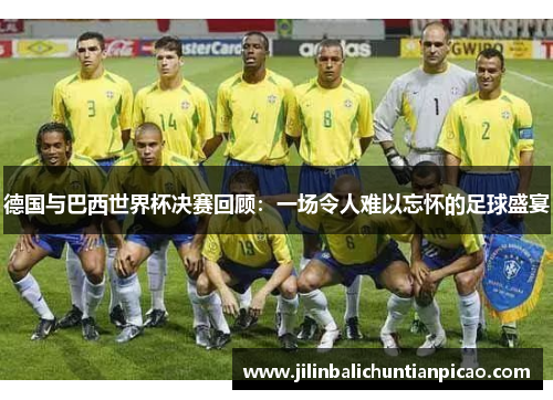 德国与巴西世界杯决赛回顾:一场令人难以忘怀的足球盛宴 德国与巴西世界杯决赛回顾:一场令人难以忘怀的足球盛宴